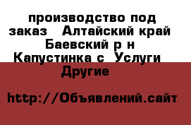 производство под заказ - Алтайский край, Баевский р-н, Капустинка с. Услуги » Другие   